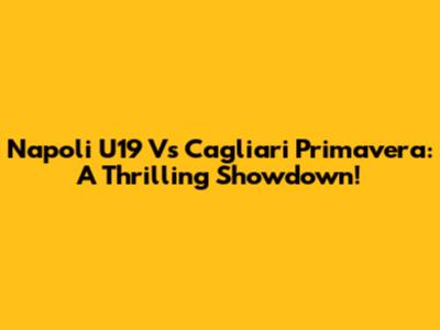 Napoli U19 Vs Cagliari Primavera: A Thrilling Showdown!