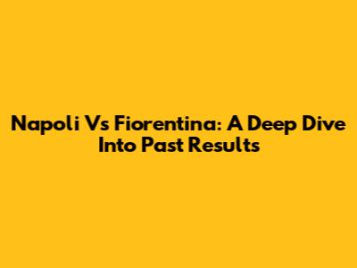 Napoli Vs Fiorentina: A Deep Dive Into Past Results