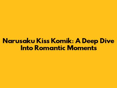 Narusaku Kiss Komik: A Deep Dive Into Romantic Moments