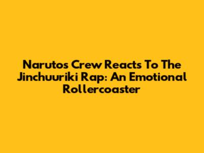 Naruto's Crew Reacts To The Jinchuuriki Rap: An Emotional Rollercoaster