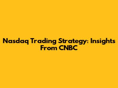 Nasdaq Trading Strategy: Insights From CNBC