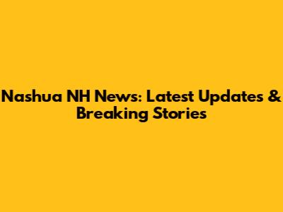 Nashua NH News: Latest Updates & Breaking Stories