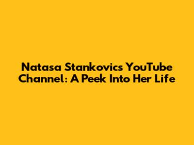 Natasa Stankovic's YouTube Channel: A Peek Into Her Life
