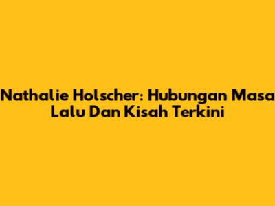 Nathalie Holscher: Hubungan Masa Lalu Dan Kisah Terkini