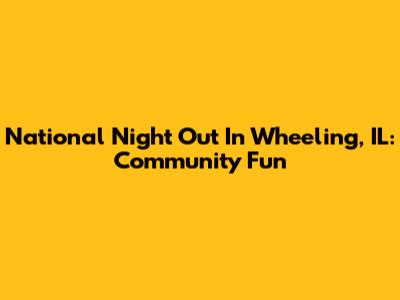 National Night Out In Wheeling, IL: Community Fun