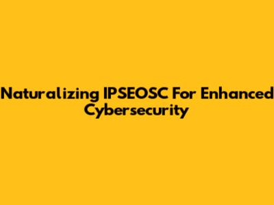 Naturalizing IPSEOSC For Enhanced Cybersecurity