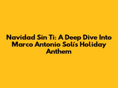 Navidad Sin Ti: A Deep Dive Into Marco Antonio Solís' Holiday Anthem
