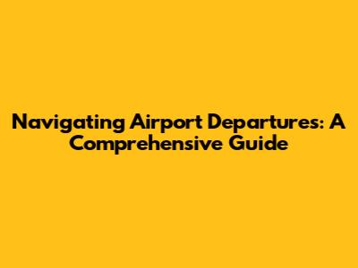 Navigating Airport Departures: A Comprehensive Guide
