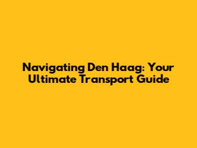Navigating Den Haag: Your Ultimate Transport Guide