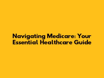 Navigating Medicare: Your Essential Healthcare Guide