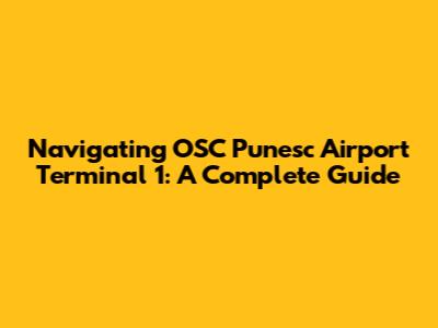 Navigating OSC Punesc Airport Terminal 1: A Complete Guide