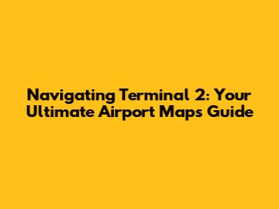 Navigating Terminal 2: Your Ultimate Airport Maps Guide