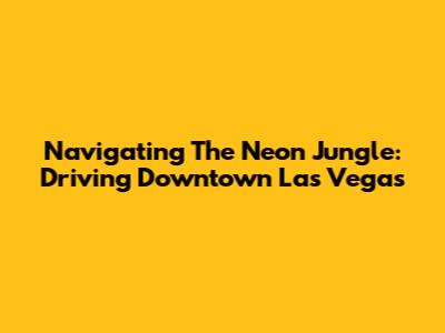 Navigating The Neon Jungle: Driving Downtown Las Vegas