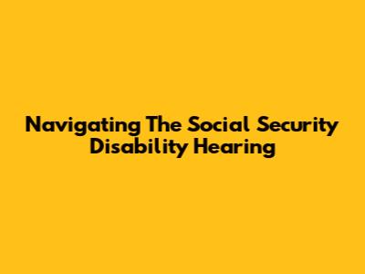 Navigating The Social Security Disability Hearing