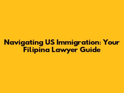 Navigating US Immigration: Your Filipina Lawyer Guide
