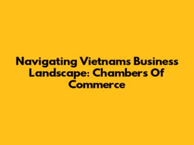 Navigating Vietnam's Business Landscape: Chambers Of Commerce