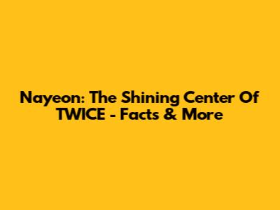 Nayeon: The Shining Center Of TWICE - Facts & More