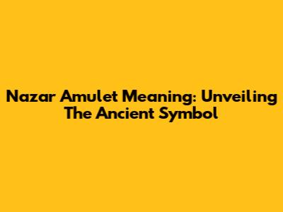 Nazar Amulet Meaning: Unveiling The Ancient Symbol