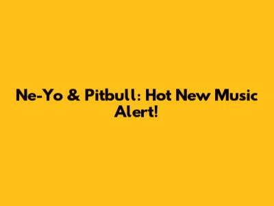 Ne-Yo & Pitbull: Hot New Music Alert!