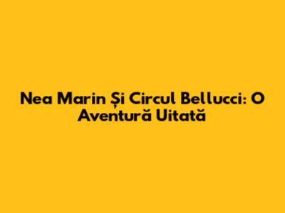 Nea Marin Și Circul Bellucci: O Aventură Uitată