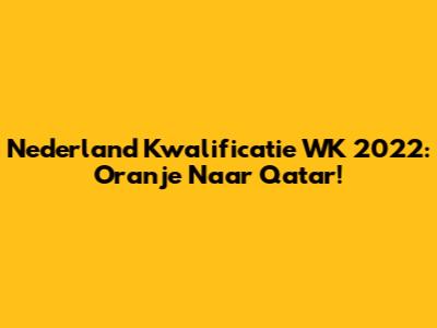 Nederland Kwalificatie WK 2022: Oranje Naar Qatar!