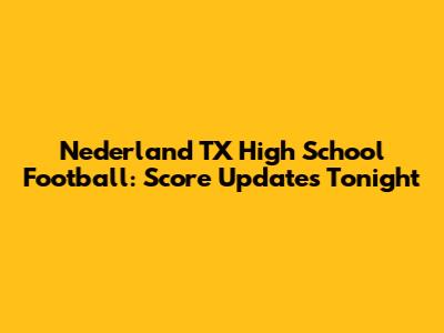 Nederland TX High School Football: Score Updates Tonight
