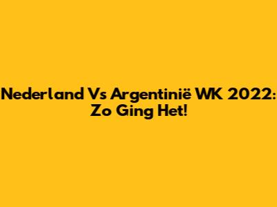 Nederland Vs Argentinië WK 2022: Zo Ging Het!