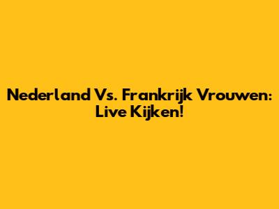 Nederland Vs. Frankrijk Vrouwen: Live Kijken!