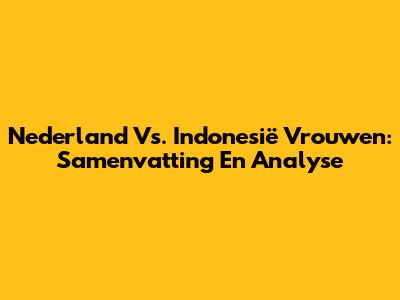 Nederland Vs. Indonesië Vrouwen: Samenvatting En Analyse