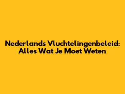 Nederlands Vluchtelingenbeleid: Alles Wat Je Moet Weten
