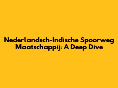 Nederlandsch-Indische Spoorweg Maatschappij: A Deep Dive