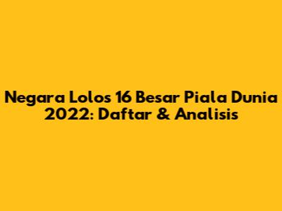 Negara Lolos 16 Besar Piala Dunia 2022: Daftar & Analisis