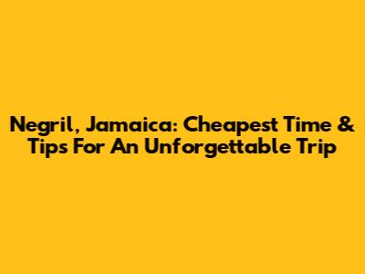 Negril, Jamaica: Cheapest Time & Tips For An Unforgettable Trip