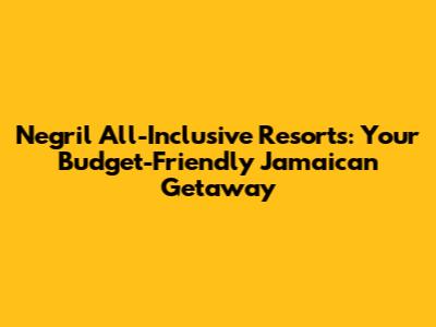 Negril All-Inclusive Resorts: Your Budget-Friendly Jamaican Getaway