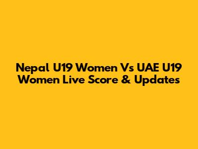 Nepal U19 Women Vs UAE U19 Women Live Score & Updates