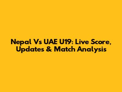 Nepal Vs UAE U19: Live Score, Updates & Match Analysis