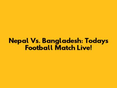 Nepal Vs. Bangladesh: Today's Football Match Live!