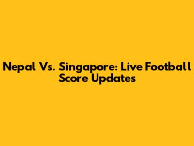Nepal Vs. Singapore: Live Football Score Updates