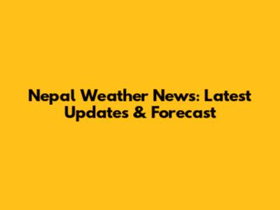 Nepal Weather News: Latest Updates & Forecast