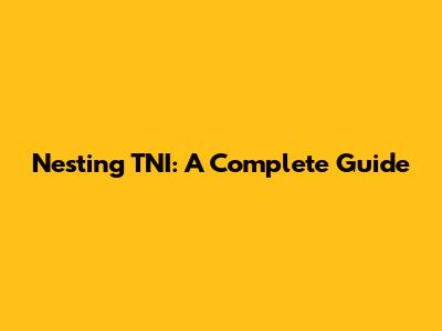 Nesting TNI: A Complete Guide