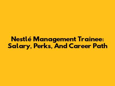 Nestlé Management Trainee: Salary, Perks, And Career Path