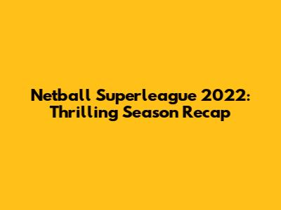 Netball Superleague 2022: Thrilling Season Recap