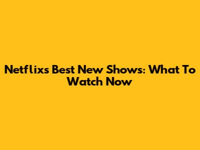 Netflix's Best New Shows: What To Watch Now