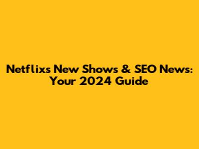 Netflix's New Shows & SEO News: Your 2024 Guide