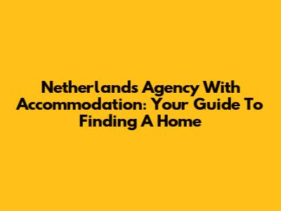 Netherlands Agency With Accommodation: Your Guide To Finding A Home