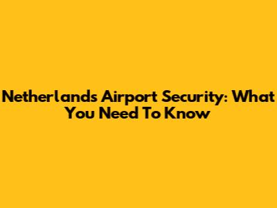 Netherlands Airport Security: What You Need To Know