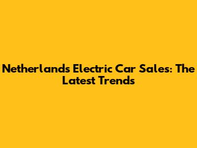 Netherlands Electric Car Sales: The Latest Trends