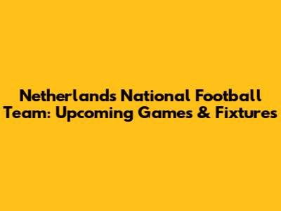 Netherlands National Football Team: Upcoming Games & Fixtures