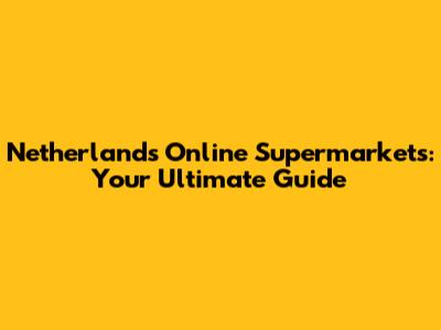 Netherlands Online Supermarkets: Your Ultimate Guide