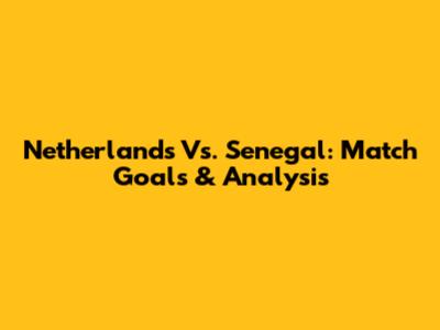 Netherlands Vs. Senegal: Match Goals & Analysis